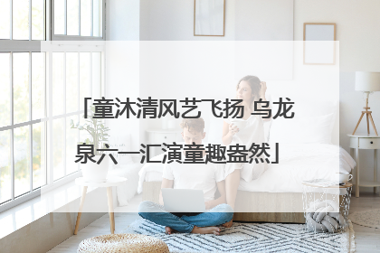 童沐清风艺飞扬 乌龙泉六一汇演童趣盎然