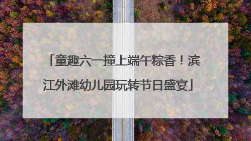 童趣六一撞上端午粽香！滨江外滩幼儿园玩转节日盛宴
