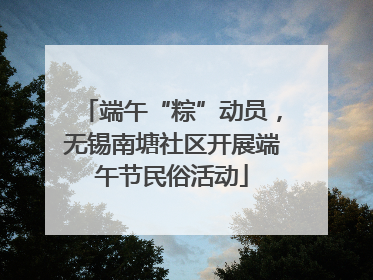 端午“粽”动员，无锡南塘社区开展端午节民俗活动