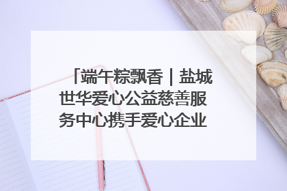 端午粽飘香｜盐城世华爱心公益慈善服务中心携手爱心企业发起情暖“城市守护者”慰问活动