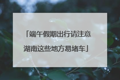 端午假期出行请注意 湖南这些地方易堵车