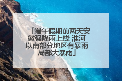 端午假期前两天安徽强降雨上线 淮河以南部分地区有暴雨局部大暴雨