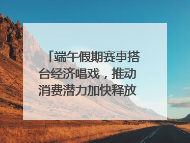 端午假期赛事搭台经济唱戏，推动消费潜力加快释放｜新经济观察