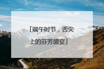 端午时节，舌尖上的芬芳盛宴