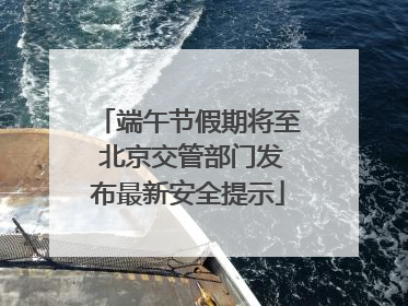 端午节假期将至 北京交管部门发布最新安全提示