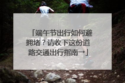端午节出行如何避拥堵？请收下这份道路交通出行指南→