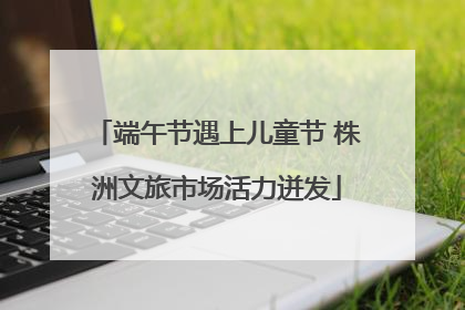 端午节遇上儿童节 株洲文旅市场活力迸发