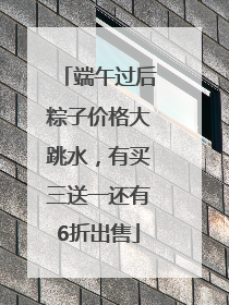 端午过后粽子价格大跳水，有买三送一还有6折出售