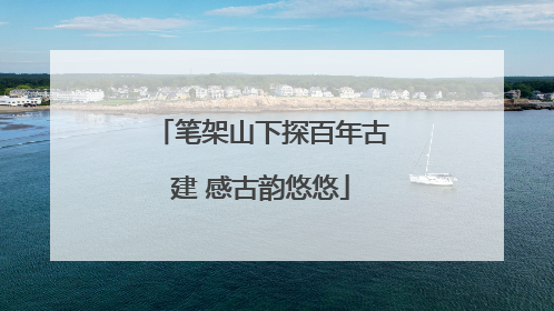 笔架山下探百年古建 感古韵悠悠