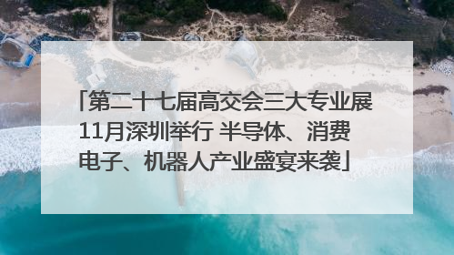 第二十七届高交会三大专业展11月深圳举行 半导体、消费电子、机器人产业盛宴来袭
