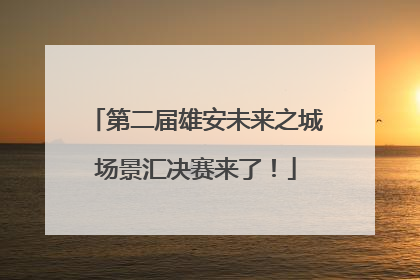 第二届雄安未来之城场景汇决赛来了！