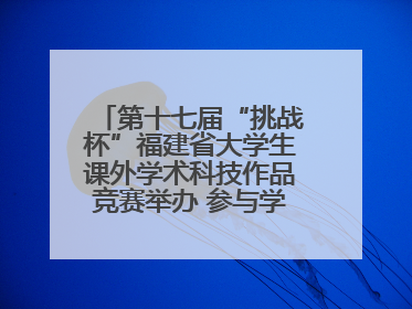 第十七届“挑战杯”福建省大学生课外学术科技作品竞赛举办 参与学校数、申报作品数创历史新高