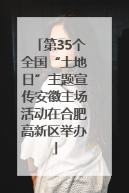 第35个全国“土地日”主题宣传安徽主场活动在合肥高新区举办