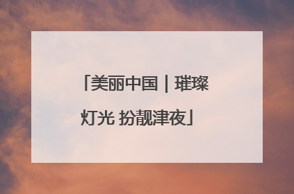 美丽中国｜璀璨灯光 扮靓津夜