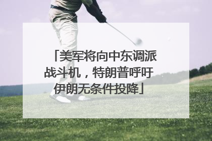 美军将向中东调派战斗机，特朗普呼吁伊朗无条件投降