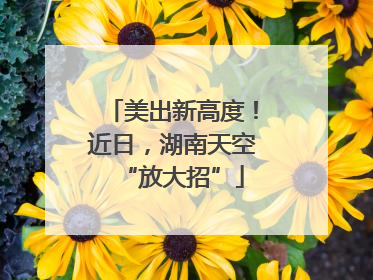 美出新高度！近日，湖南天空“放大招”