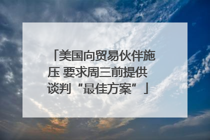 美国向贸易伙伴施压 要求周三前提供谈判“最佳方案”