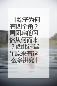 粽子为何有四个角？画团扇的习俗从何而来？西北过端午原来有这么多讲究