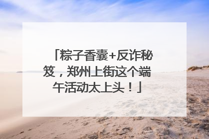 粽子香囊+反诈秘笈，郑州上街这个端午活动太上头！