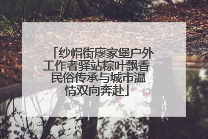 纱帽街廖家堡户外工作者驿站粽叶飘香 民俗传承与城市温情双向奔赴