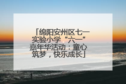 绵阳安州区七一实验小学“六一”嘉年华活动：童心筑梦，快乐成长