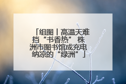 组图丨高温天难挡“书香热” 株洲市图书馆成充电纳凉的“绿洲”