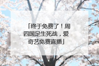 终于免费了！周四国足生死战，爱奇艺免费直播