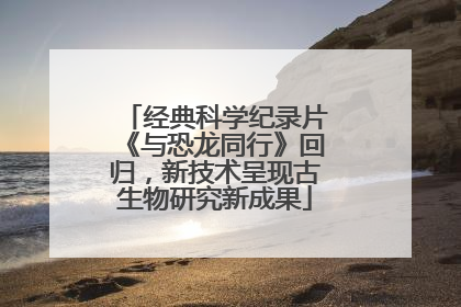 经典科学纪录片《与恐龙同行》回归，新技术呈现古生物研究新成果