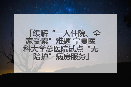 缓解“一人住院、全家受累”难题 宁夏医科大学总医院试点“无陪护”病房服务