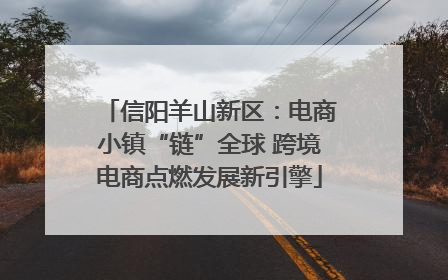 信阳羊山新区：电商小镇“链”全球 跨境电商点燃发展新引擎