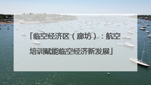临空经济区（廊坊）：航空培训赋能临空经济新发展