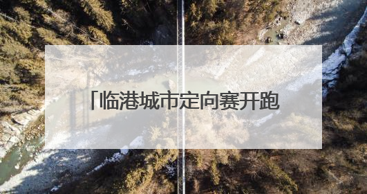 临港城市定向赛开跑，16个“隐藏副本”解锁年轻力新玩法