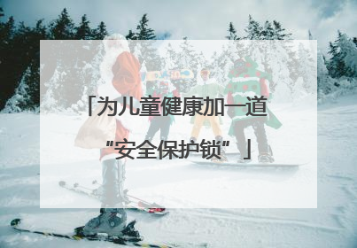 为儿童健康加一道“安全保护锁”