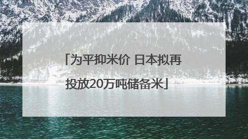 为平抑米价 日本拟再投放20万吨储备米