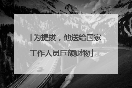 为提拔，他送给国家工作人员巨额财物