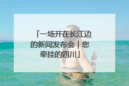 一场开在长江边的新闻发布会｜您牵挂的四川