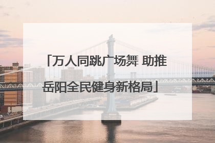 万人同跳广场舞 助推岳阳全民健身新格局