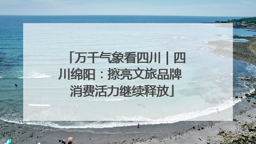 万千气象看四川｜四川绵阳：擦亮文旅品牌 消费活力继续释放