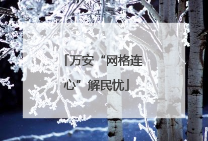 万安“网格连心”解民忧