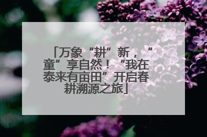 万象“耕”新，“童”享自然！“我在泰来有亩田”开启春耕溯源之旅