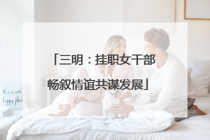三明：挂职女干部畅叙情谊共谋发展