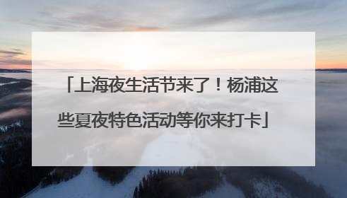 上海夜生活节来了！杨浦这些夏夜特色活动等你来打卡