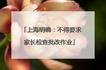 上海明确：不得要求家长检查批改作业