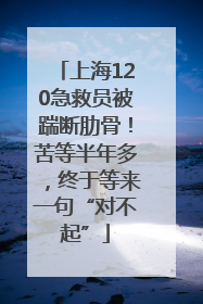 上海120急救员被踹断肋骨！苦等半年多，终于等来一句“对不起”