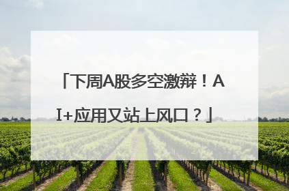 下周A股多空激辩！AI+应用又站上风口？