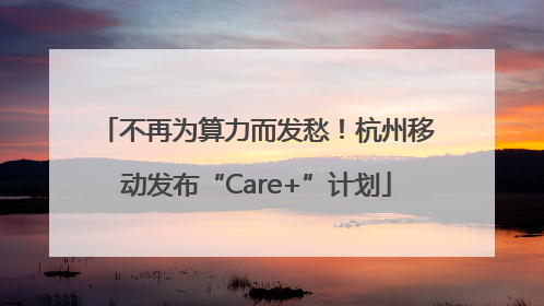 不再为算力而发愁！杭州移动发布“Care+”计划