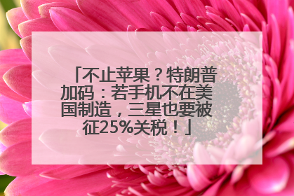 不止苹果？特朗普加码：若手机不在美国制造，三星也要被征25%关税！