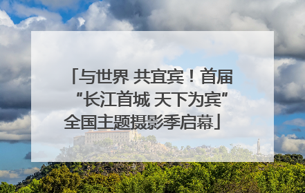与世界 共宜宾！首届“长江首城 天下为宾”全国主题摄影季启幕