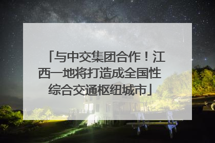 与中交集团合作！江西一地将打造成全国性综合交通枢纽城市