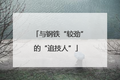 与钢铁“较劲”的“追技人”